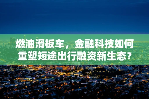 燃油滑板车，金融科技如何重塑短途出行融资新生态？