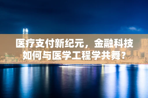 医疗支付新纪元，金融科技如何与医学工程学共舞？