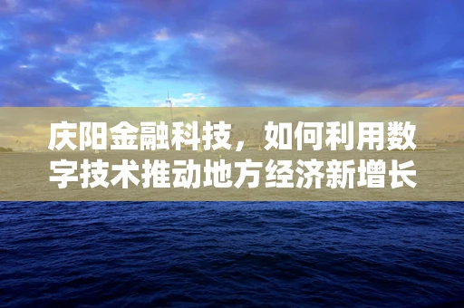 庆阳金融科技，如何利用数字技术推动地方经济新增长？