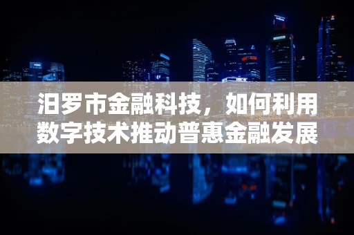 汨罗市金融科技，如何利用数字技术推动普惠金融发展？