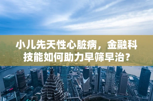 小儿先天性心脏病，金融科技能如何助力早筛早治？