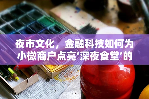 夜市文化，金融科技如何为小微商户点亮‘深夜食堂’的星光？