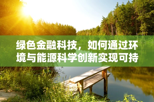 绿色金融科技，如何通过环境与能源科学创新实现可持续发展？
