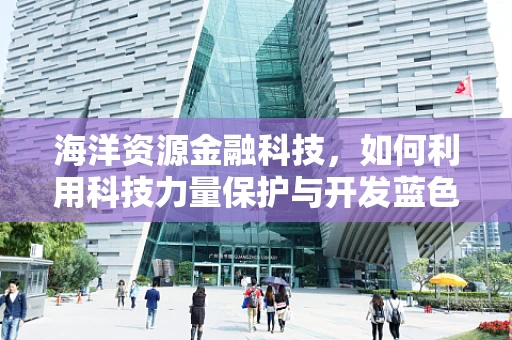 海洋资源金融科技，如何利用科技力量保护与开发蓝色经济？