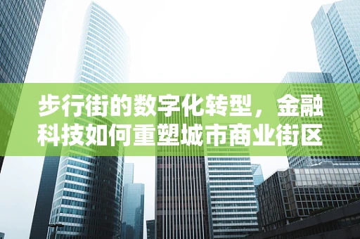 步行街的数字化转型，金融科技如何重塑城市商业街区？