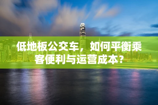 低地板公交车，如何平衡乘客便利与运营成本？