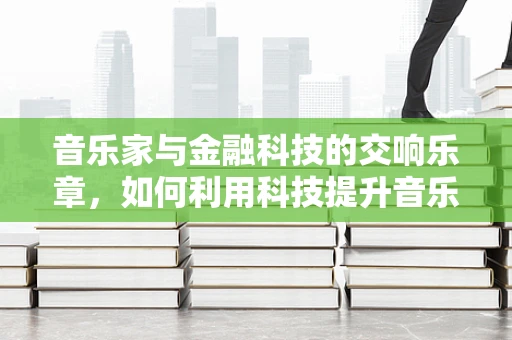 音乐家与金融科技的交响乐章，如何利用科技提升音乐版权管理效率？