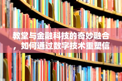 教堂与金融科技的奇妙融合，如何通过数字技术重塑信仰空间？