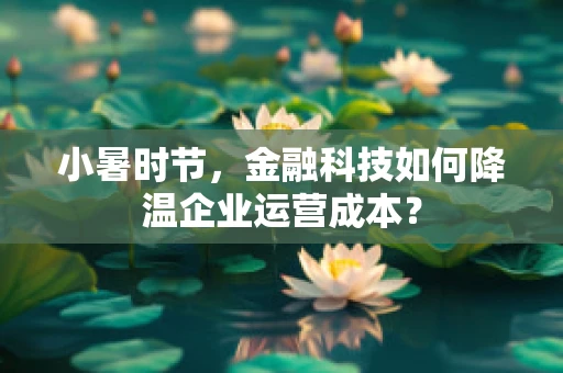 小暑时节，金融科技如何降温企业运营成本？