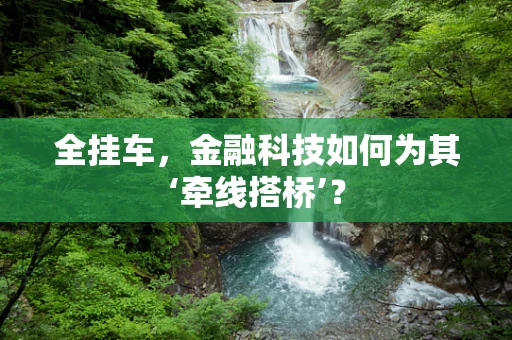全挂车，金融科技如何为其‘牵线搭桥’？