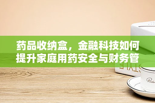 药品收纳盒，金融科技如何提升家庭用药安全与财务管理？