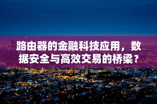 路由器的金融科技应用，数据安全与高效交易的桥梁？