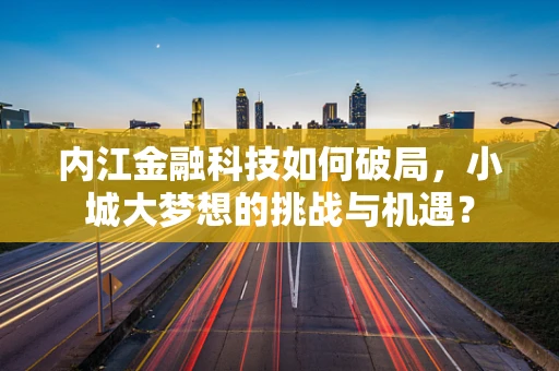 内江金融科技如何破局，小城大梦想的挑战与机遇？