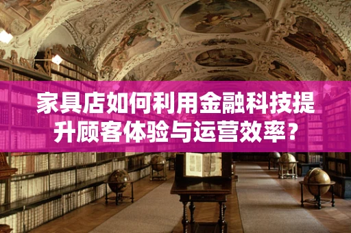 家具店如何利用金融科技提升顾客体验与运营效率？