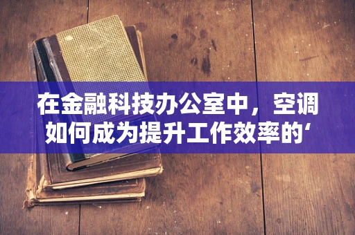 在金融科技办公室中，空调如何成为提升工作效率的‘隐形推手’？