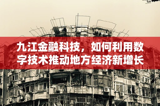 九江金融科技，如何利用数字技术推动地方经济新增长？