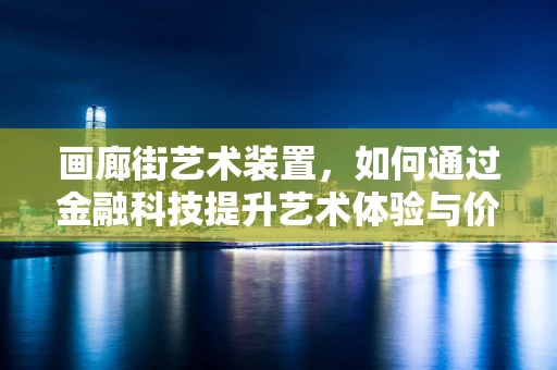 画廊街艺术装置，如何通过金融科技提升艺术体验与价值？