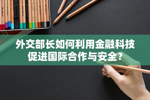 外交部长如何利用金融科技促进国际合作与安全？