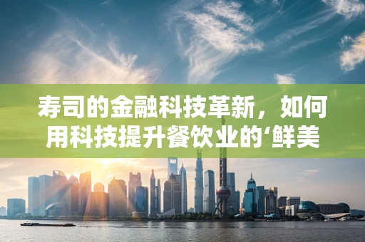 寿司的金融科技革新，如何用科技提升餐饮业的‘鲜美’体验？