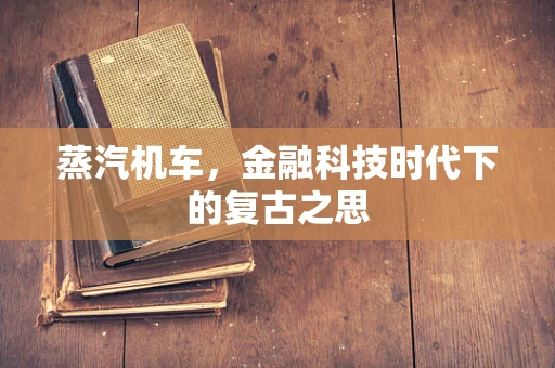 蒸汽机车，金融科技时代下的复古之思