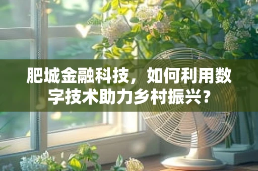 肥城金融科技，如何利用数字技术助力乡村振兴？