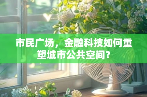市民广场，金融科技如何重塑城市公共空间？