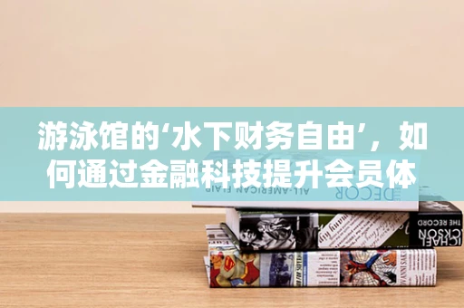 游泳馆的‘水下财务自由’，如何通过金融科技提升会员体验与运营效率？