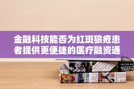 金融科技能否为红斑狼疮患者提供更便捷的医疗融资通道？