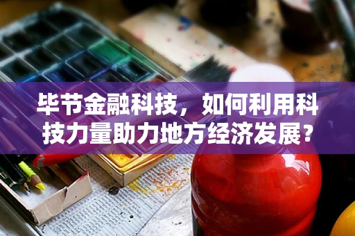 毕节金融科技，如何利用科技力量助力地方经济发展？