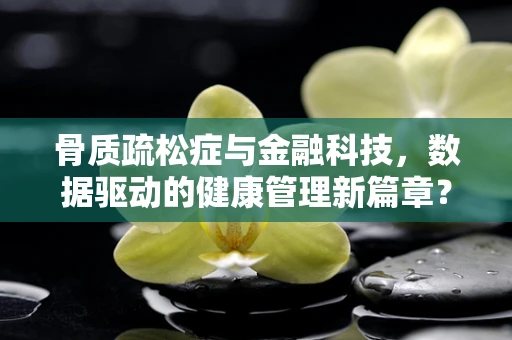 骨质疏松症与金融科技，数据驱动的健康管理新篇章？