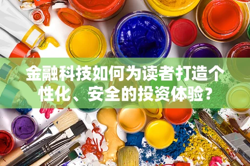 金融科技如何为读者打造个性化、安全的投资体验？