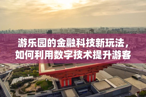 游乐园的金融科技新玩法，如何利用数字技术提升游客体验？