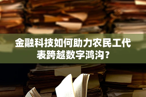 金融科技如何助力农民工代表跨越数字鸿沟？