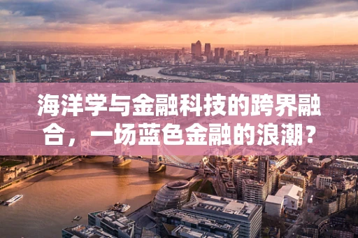 海洋学与金融科技的跨界融合，一场蓝色金融的浪潮？