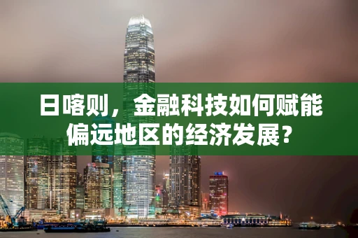 日喀则，金融科技如何赋能偏远地区的经济发展？