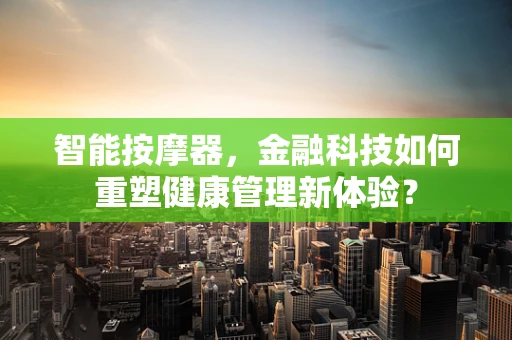 智能按摩器，金融科技如何重塑健康管理新体验？