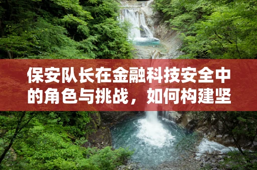 保安队长在金融科技安全中的角色与挑战，如何构建坚不可摧的防线？