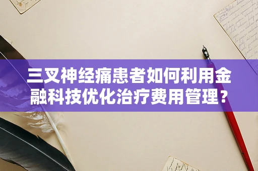 三叉神经痛患者如何利用金融科技优化治疗费用管理？
