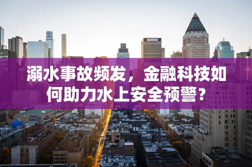 溺水事故频发，金融科技如何助力水上安全预警？
