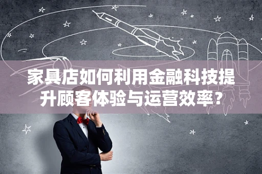 家具店如何利用金融科技提升顾客体验与运营效率？