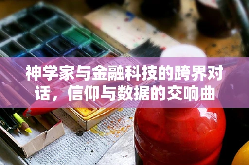 神学家与金融科技的跨界对话，信仰与数据的交响曲