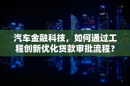 汽车金融科技，如何通过工程创新优化贷款审批流程？