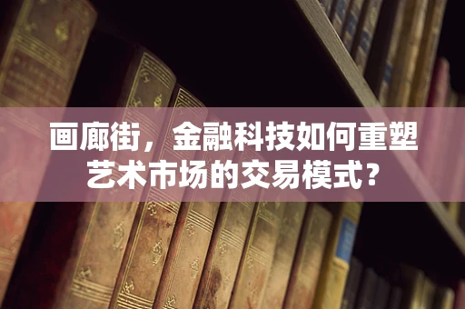 画廊街，金融科技如何重塑艺术市场的交易模式？