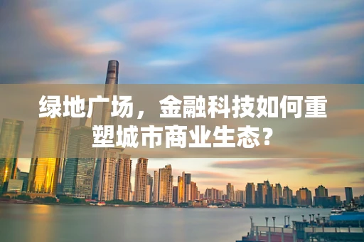 绿地广场，金融科技如何重塑城市商业生态？