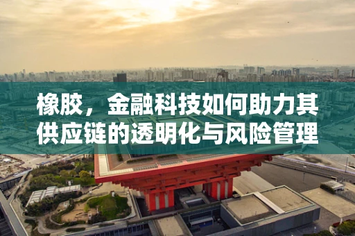 橡胶，金融科技如何助力其供应链的透明化与风险管理？
