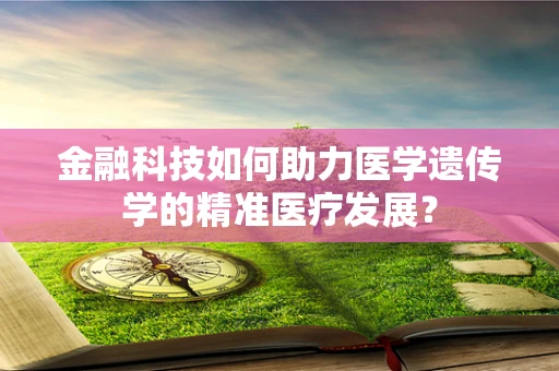 金融科技如何助力医学遗传学的精准医疗发展？