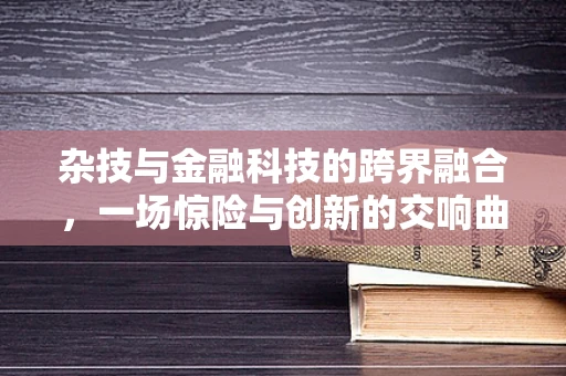 杂技与金融科技的跨界融合，一场惊险与创新的交响曲？