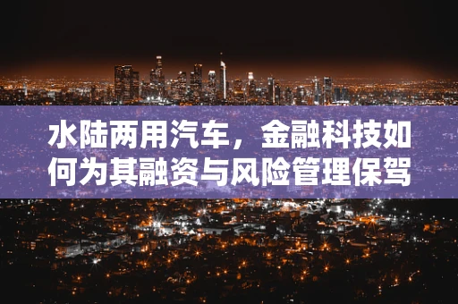 水陆两用汽车，金融科技如何为其融资与风险管理保驾护航？