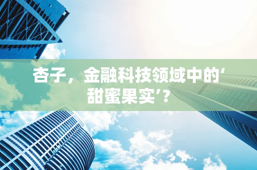 杏子，金融科技领域中的‘甜蜜果实’？