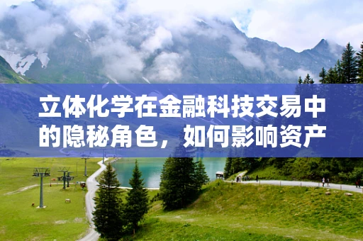 立体化学在金融科技交易中的隐秘角色，如何影响资产定价？